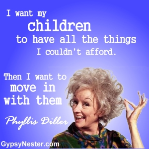 I want my children to have all the things I couldn't afford. Then I want to move in with them -Phyllis Diller 